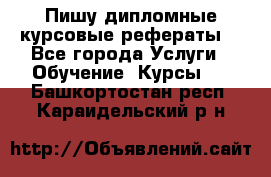 Пишу дипломные курсовые рефераты  - Все города Услуги » Обучение. Курсы   . Башкортостан респ.,Караидельский р-н